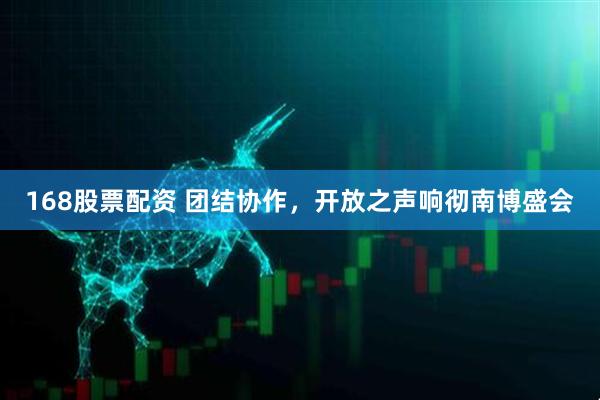 168股票配资 团结协作，开放之声响彻南博盛会