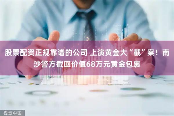 股票配资正规靠谱的公司 上演黄金大“截”案！南沙警方截回价值68万元黄金包裹