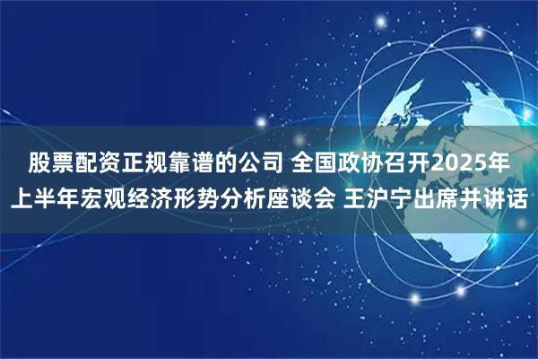 股票配资正规靠谱的公司 全国政协召开2025年上半年宏观经济形势分析座谈会 王沪宁出席并讲话