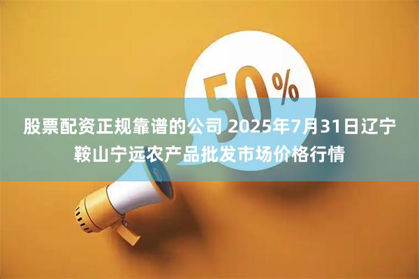 股票配资正规靠谱的公司 2025年7月31日辽宁鞍山宁远农产品批发市场价格行情
