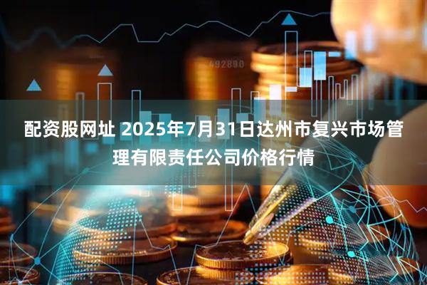 配资股网址 2025年7月31日达州市复兴市场管理有限责任公司价格行情