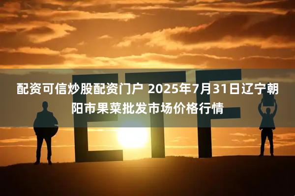 配资可信炒股配资门户 2025年7月31日辽宁朝阳市果菜批发市场价格行情