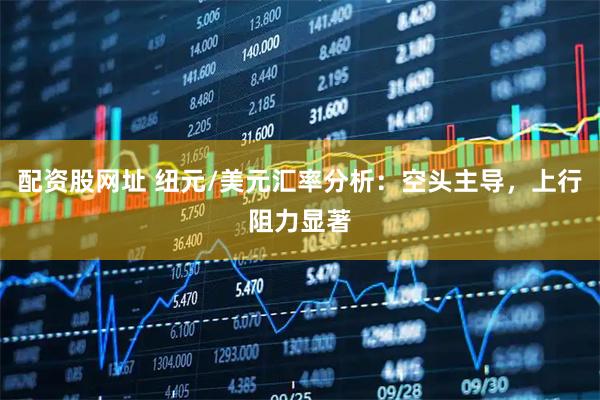配资股网址 纽元/美元汇率分析：空头主导，上行阻力显著