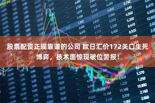 股票配资正规靠谱的公司 欧日汇价172关口生死博弈，技术面惊现破位警报！