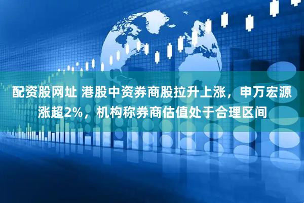 配资股网址 港股中资券商股拉升上涨，申万宏源涨超2%，机构称券商估值处于合理区间