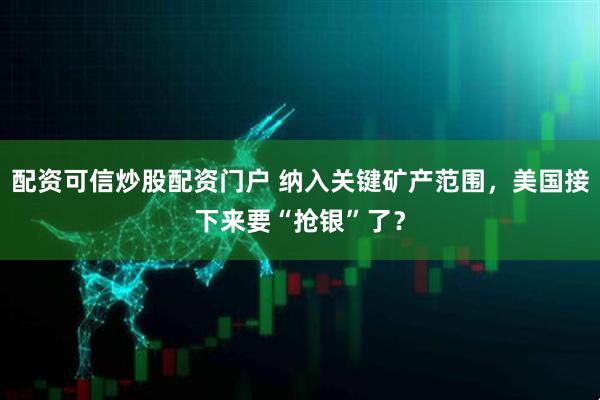 配资可信炒股配资门户 纳入关键矿产范围，美国接下来要“抢银”了？