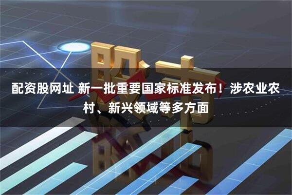 配资股网址 新一批重要国家标准发布！涉农业农村、新兴领域等多方面