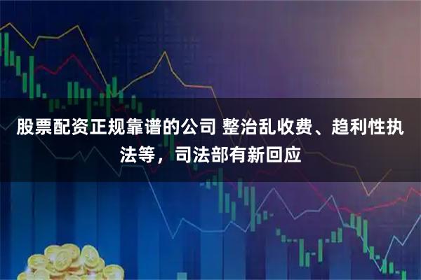 股票配资正规靠谱的公司 整治乱收费、趋利性执法等，司法部有新回应