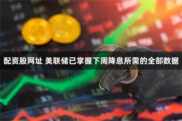 配资股网址 美联储已掌握下周降息所需的全部数据