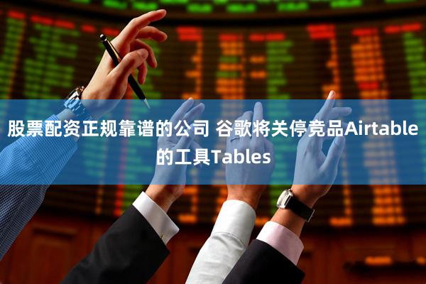 股票配资正规靠谱的公司 谷歌将关停竞品Airtable的工具Tables