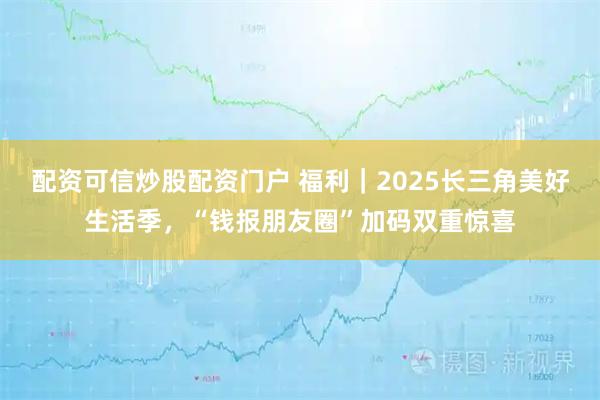 配资可信炒股配资门户 福利｜2025长三角美好生活季，“钱报朋友圈”加码双重惊喜