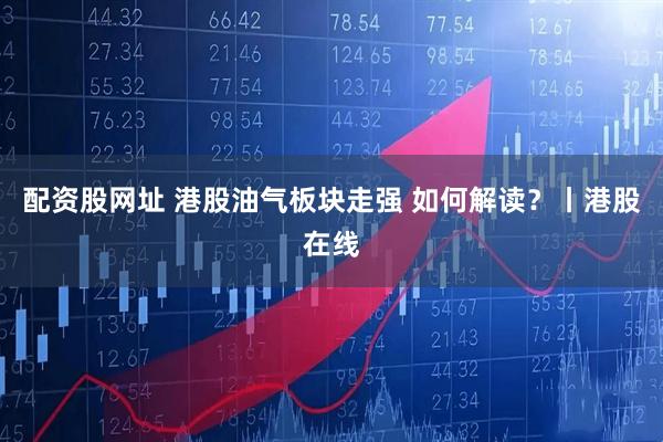 配资股网址 港股油气板块走强 如何解读？丨港股在线