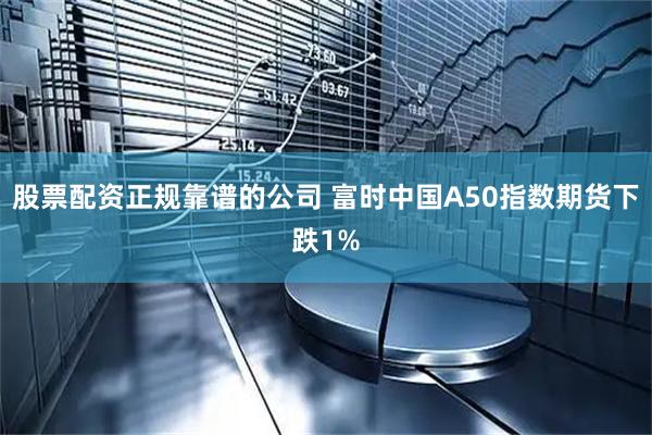 股票配资正规靠谱的公司 富时中国A50指数期货下跌1%