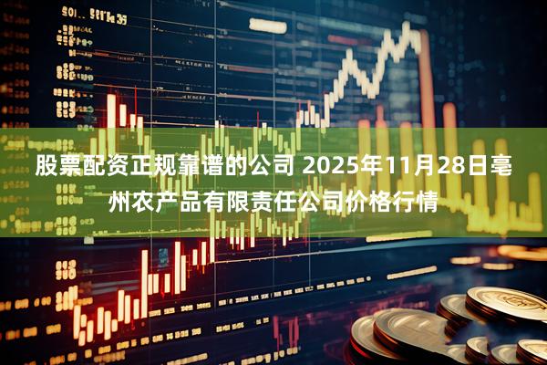 股票配资正规靠谱的公司 2025年11月28日亳州农产品有限责任公司价格行情