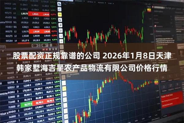 股票配资正规靠谱的公司 2026年1月8日天津韩家墅海吉星农产品物流有限公司价格行情