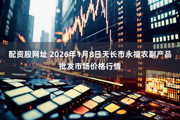 配资股网址 2026年1月8日天长市永福农副产品批发市场价格行情