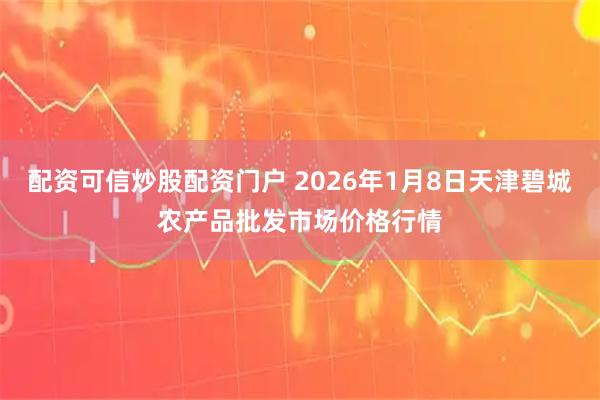 配资可信炒股配资门户 2026年1月8日天津碧城农产品批发市场价格行情