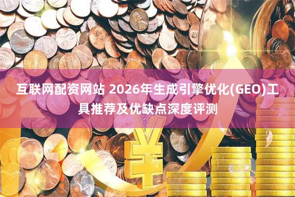 互联网配资网站 2026年生成引擎优化(GEO)工具推荐及优缺点深度评测