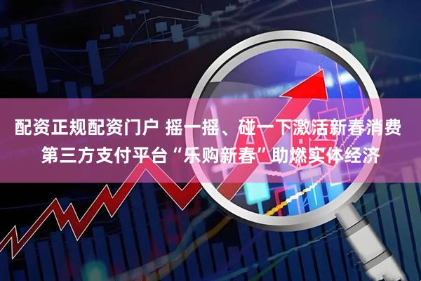 配资正规配资门户 摇一摇、碰一下激活新春消费 第三方支付平台“乐购新春”助燃实体经济